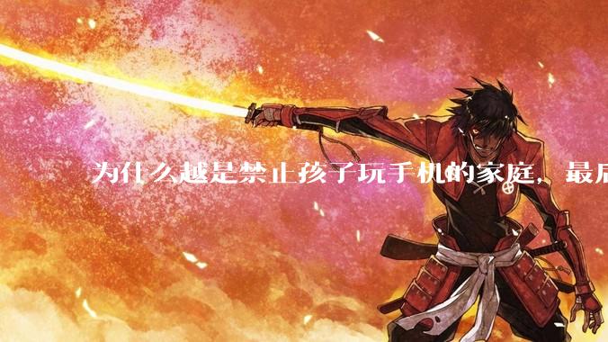 为什么越是禁止孩子玩手机的家庭，最后养出的网瘾少年越多？