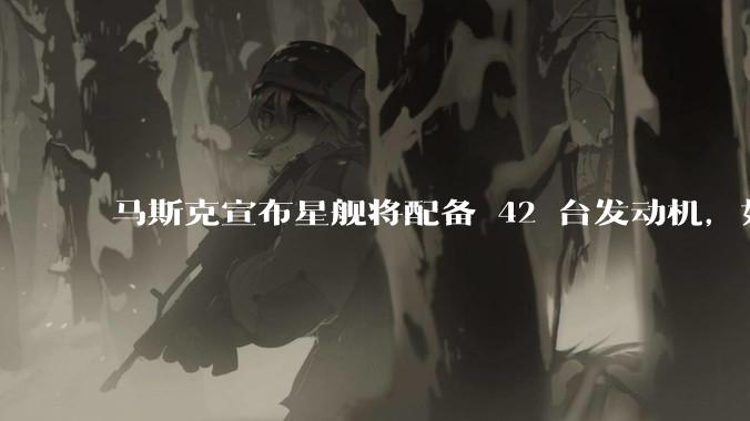 马斯克宣布星舰将配备 42 台发动机，如何评价这一设计？