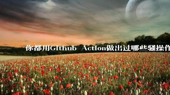 你都用Github Action做出过哪些骚操作？