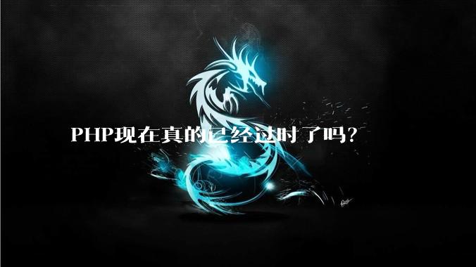 PHP现在真的已经过时了吗？