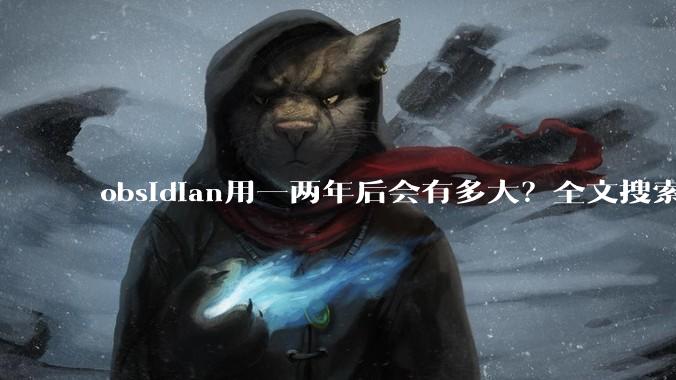 obsidian用一两年后会有多大？全文搜索还快吗？