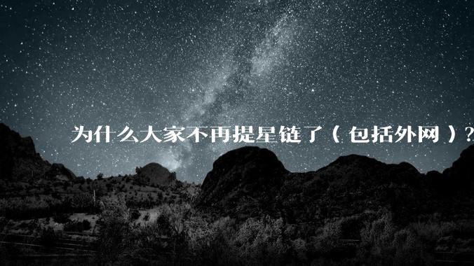 为什么大家不再提星链了（包括外网）？