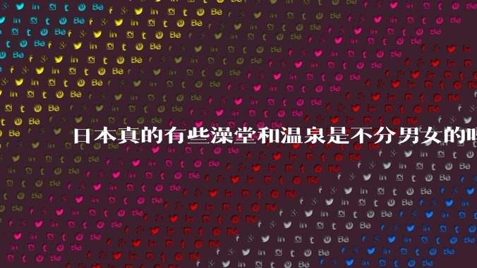 日本真的有些澡堂和温泉是不分男女的吗？有人去过不分男女的那种吗？