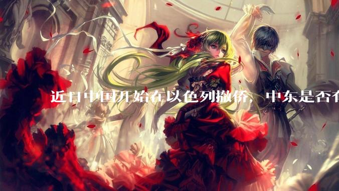 近日中国开始在以色列撤侨，中东是否有大战要发生？