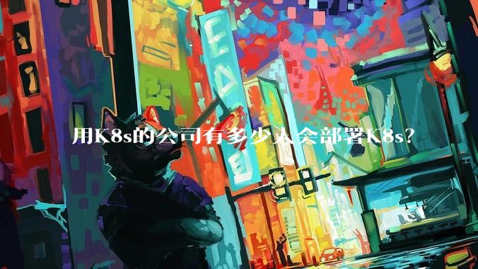 用K8s的公司有多少人会部署K8s？