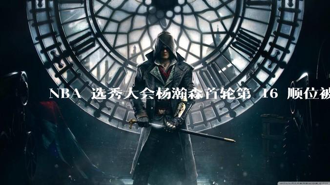 NBA 选秀大会杨瀚森首轮第 16 顺位被开拓者选中，他的实力能在开拓者队进入轮换吗？发展前景怎么样？
