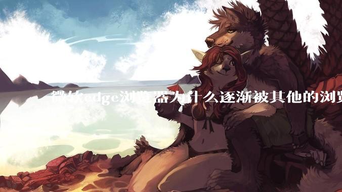 微软edge浏览器为什么逐渐被其他的浏览器代替？