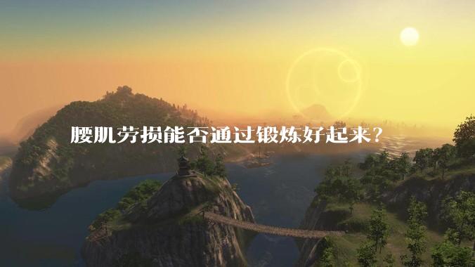 腰肌劳损能否通过锻炼好起来？