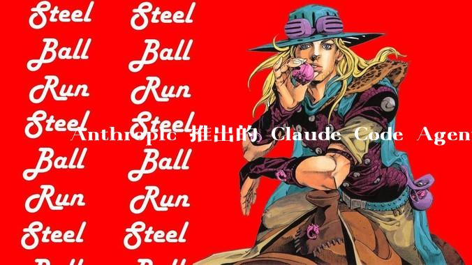 Anthropic 推出的 Claude Code Agent 有哪些亮点值得关注？