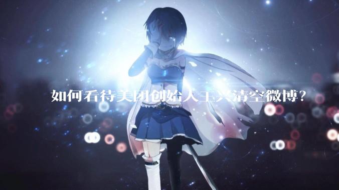 如何看待美团创始人王兴清空微博？