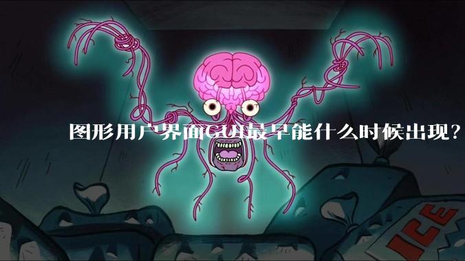 图形用户界面GUI最早能什么时候出现？