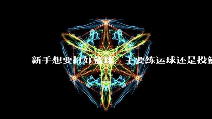 新手想要打好篮球，主要练运球还是投篮？