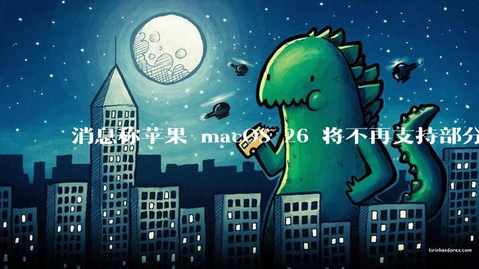 消息称苹果 macOS 26 将不再支持部分旧款英特尔 CPU 机型，这背后原因有哪些？