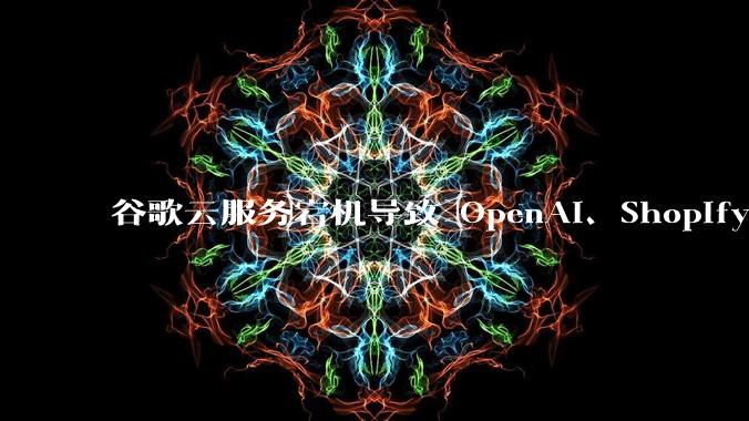 谷歌云服务宕机导致 OpenAI、Shopify 等服务中断，此次宕机的具体技术原因是什么？