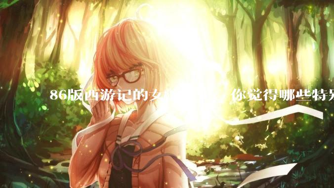 86版西游记的女演员里，你觉得哪些特别漂亮？