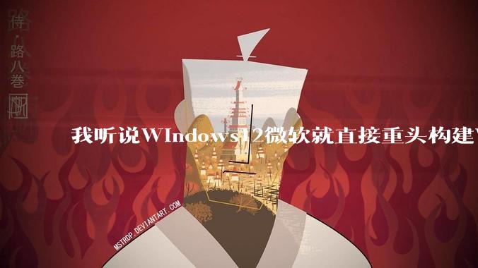我听说Windows12微软就直接重头构建Windows了，就直接重构Win内核了，到底是不是真的?