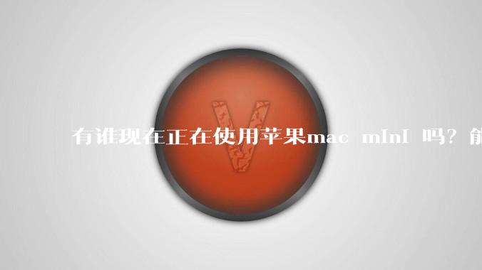 有谁现在正在使用苹果mac mini 吗？能分享一下使用感受不？
