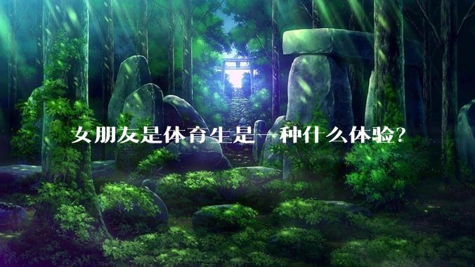 女朋友是体育生是一种什么体验？