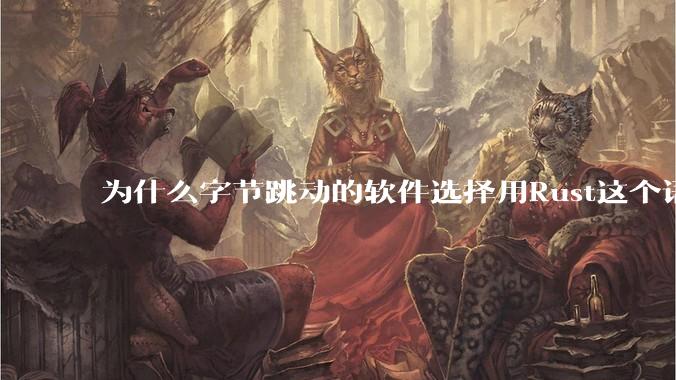 为什么字节跳动的软件选择用Rust这个语言写？
