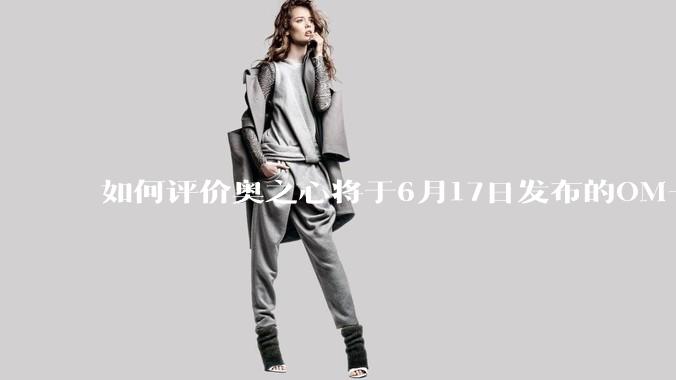 如何评价奥之心将于6月17日发布的OM-5 II相机？