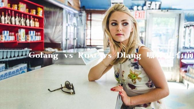 Golang vs Rust vs Dlang 哪个更有前途，哪位大牛这 3 门语言都用过？