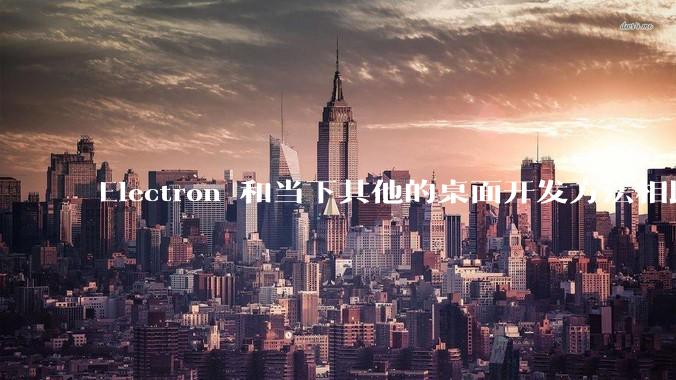 Electron 和当下其他的桌面开发方法相比如何？