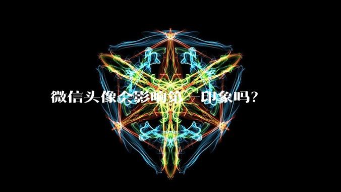 微信头像会影响第一印象吗？