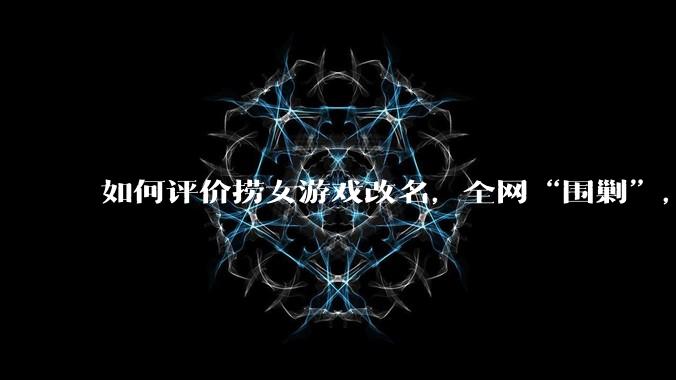 如何评价捞女游戏改名，全网“围剿”，以及导演b站账号被封这件事?