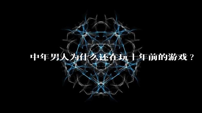 中年男人为什么还在玩十年前的游戏?