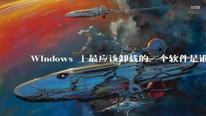 Windows 上最应该卸载的三个软件是谁？