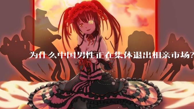为什么中国男性正在集体退出相亲市场？