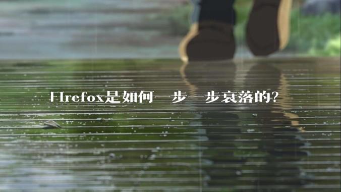 Firefox是如何一步一步衰落的？