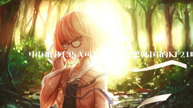 中国的歼35A可以吊打十架韩国的KF21吗?