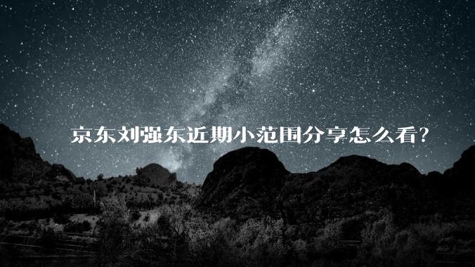 京东刘强东近期小范围分享怎么看？