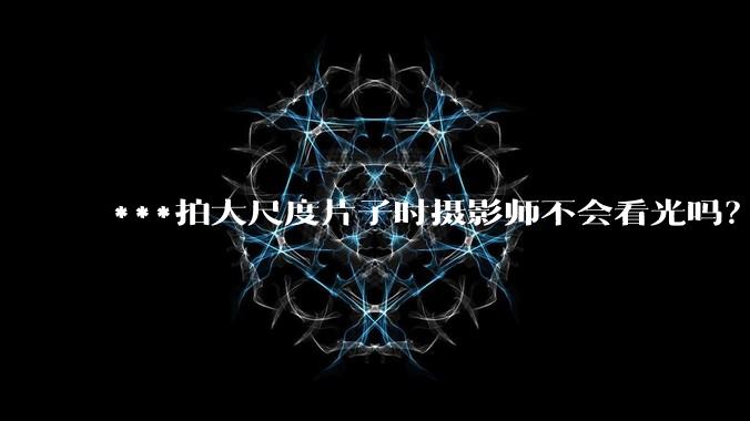 ***拍大尺度片子时摄影师不会看光吗？