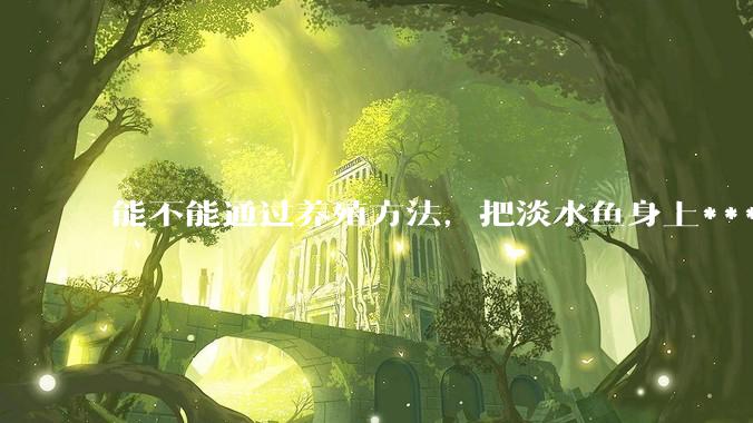 能不能通过养殖方法，把淡水鱼身上***除掉？然后再售卖做刺身，超级爱吃刺身，很害怕寄身虫?