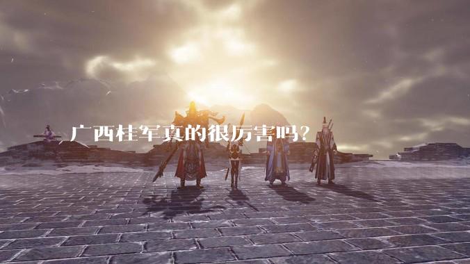 广西桂军真的很厉害吗？