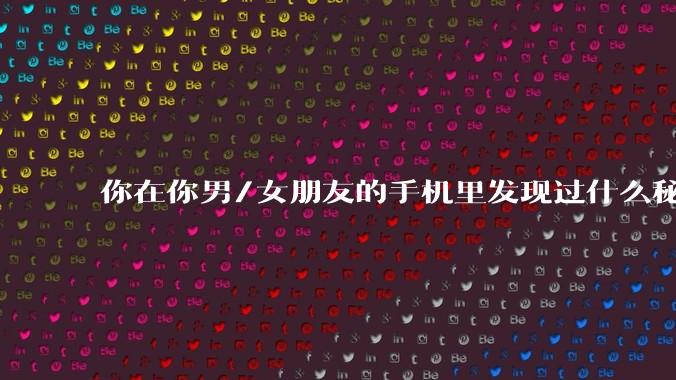 你在你男/女朋友的手机里发现过什么秘密？