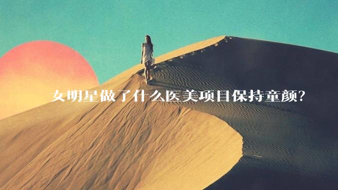 女明星做了什么医美项目保持童颜？