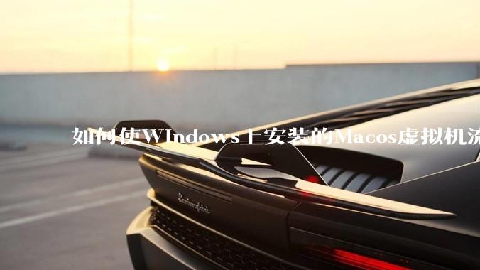 如何使Windows上安装的Macos虚拟机流畅运行?