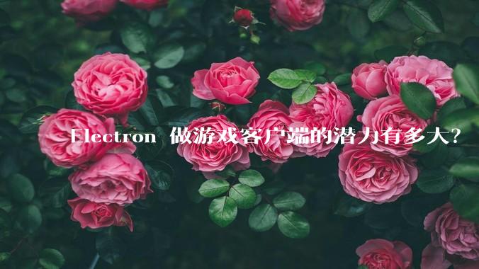 Electron 做游戏客户端的潜力有多大？