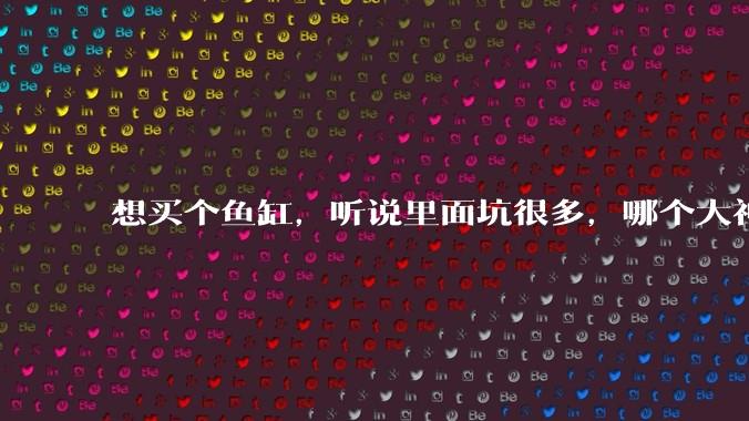 想买个鱼缸，听说里面坑很多，哪个大神给讲解一下呀？