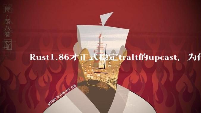 Rust1.86才正式稳定trait的upcast，为什么在rust中这个特性实现如此复杂？