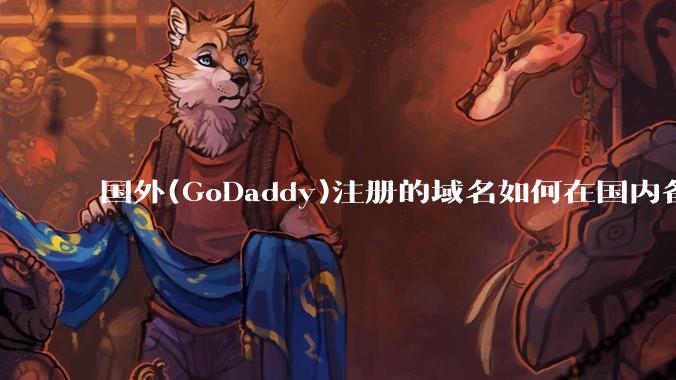 国外(GoDaddy)注册的域名如何在国内备案?